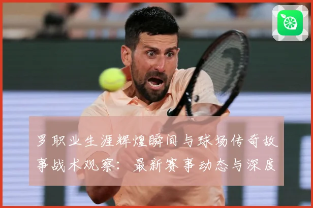 罗职业生涯辉煌瞬间与球场传奇故事战术观察：最新赛事动态与深度分析