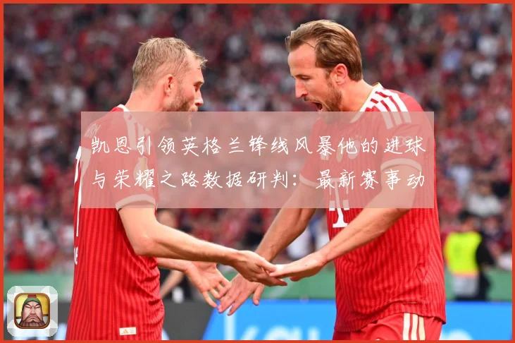 凯恩引领英格兰锋线风暴他的进球与荣耀之路数据研判：最新赛事动态与深度分析