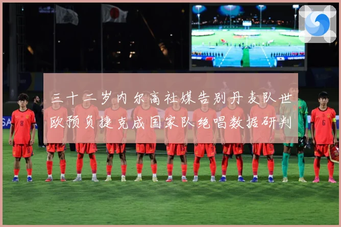 三十二岁内尔高社媒告别丹麦队世欧预负捷克成国家队绝唱数据研判：最新赛事动态与深度分析