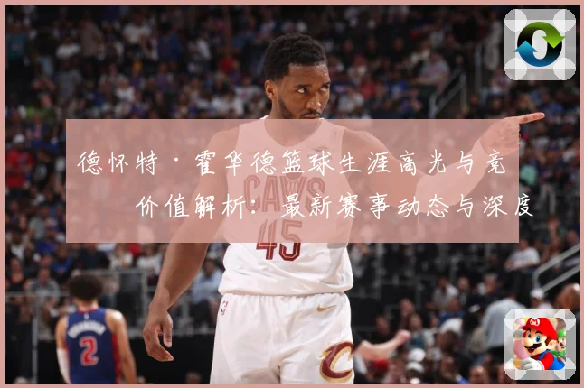 德怀特·霍华德篮球生涯高光与竞技价值解析：最新赛事动态与深度分析