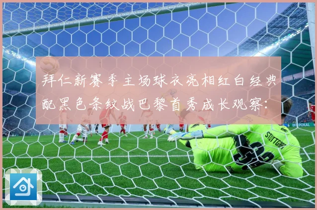 拜仁新赛季主场球衣亮相红白经典配黑色条纹战巴黎首秀成长观察：最新赛事动态与深度分析