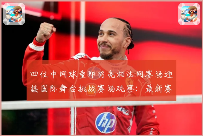 四位中网球童即将亮相法网赛场迎接国际舞台挑战赛场观察：最新赛事动态与深度分析