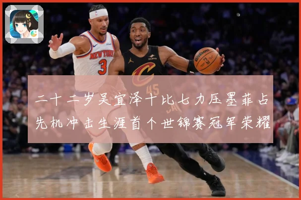 二十二岁吴宜泽十比七力压墨菲占先机冲击生涯首个世锦赛冠军荣耀成长观察：最新赛事动态与深度分析