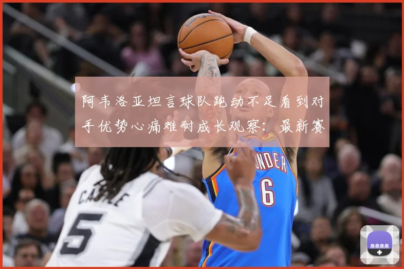 阿韦洛亚坦言球队跑动不足看到对手优势心痛难耐成长观察：最新赛事动态与深度分析