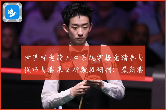 世界杯竞猜入口系统掌握竞猜参与技巧与赛果分析数据研判：最新赛事动态与深度分析