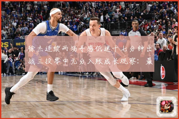 徐杰连续两场手感低迷十七分钟出战三投零中无分入账成长观察：最新赛事动态与深度分析