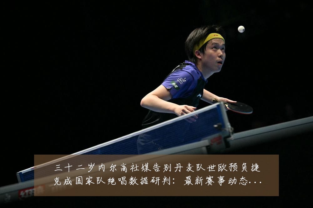 三十二岁内尔高社媒告别丹麦队世欧预负捷克成国家队绝唱数据研判:最新赛事动态与深度分析