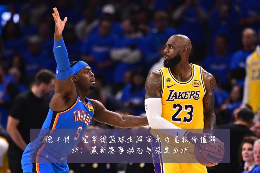 德怀特·霍华德篮球生涯高光与竞技价值解析：最新赛事动态与深度分析