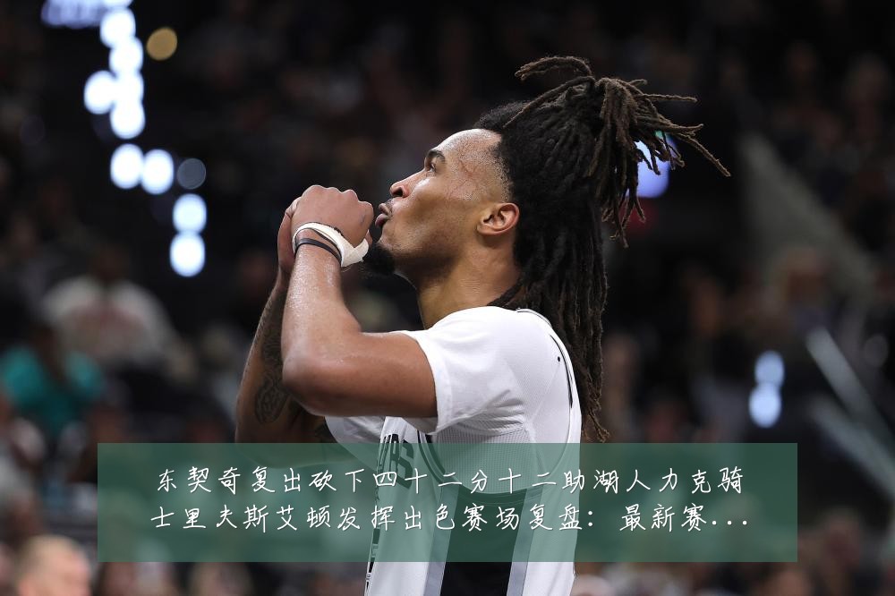 东契奇复出砍下四十二分十二助湖人力克骑士里夫斯艾顿发挥出色赛场复盘:最新赛事动态与深度分析