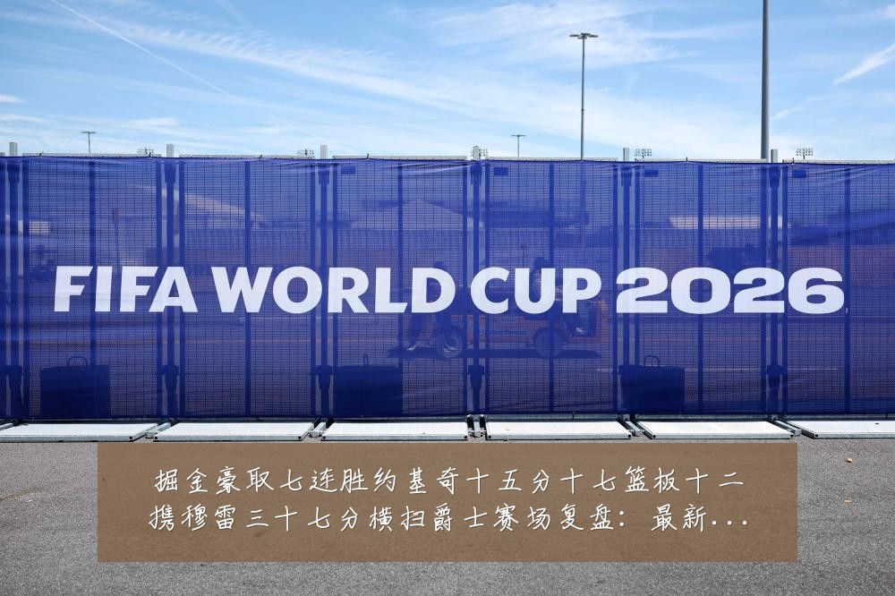 掘金豪取七连胜约基奇十五分十七篮板十二携穆雷三十七分横扫爵士赛场复盘:最新赛事动态与深度分析