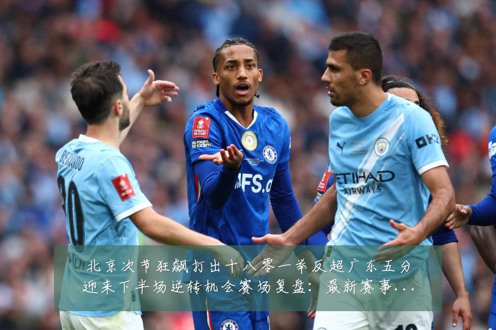 北京次节狂飙打出十八零一举反超广东五分迎来下半场逆转机会赛场复盘:最新赛事动态与深度分析