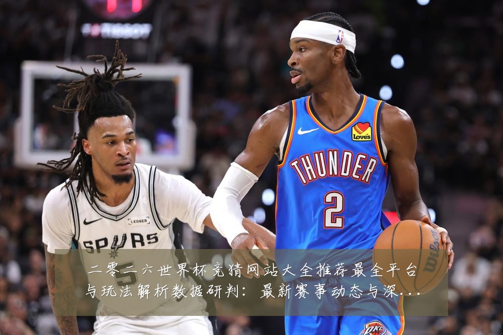 二零二六世界杯竞猜网站大全推荐最全平台与玩法解析数据研判：最新赛事动态与深度分析