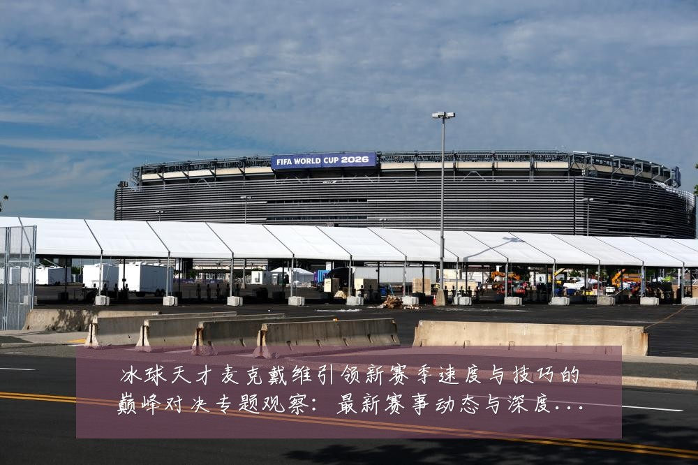 冰球天才麦克戴维引领新赛季速度与技巧的巅峰对决专题观察:最新赛事动态与深度分析