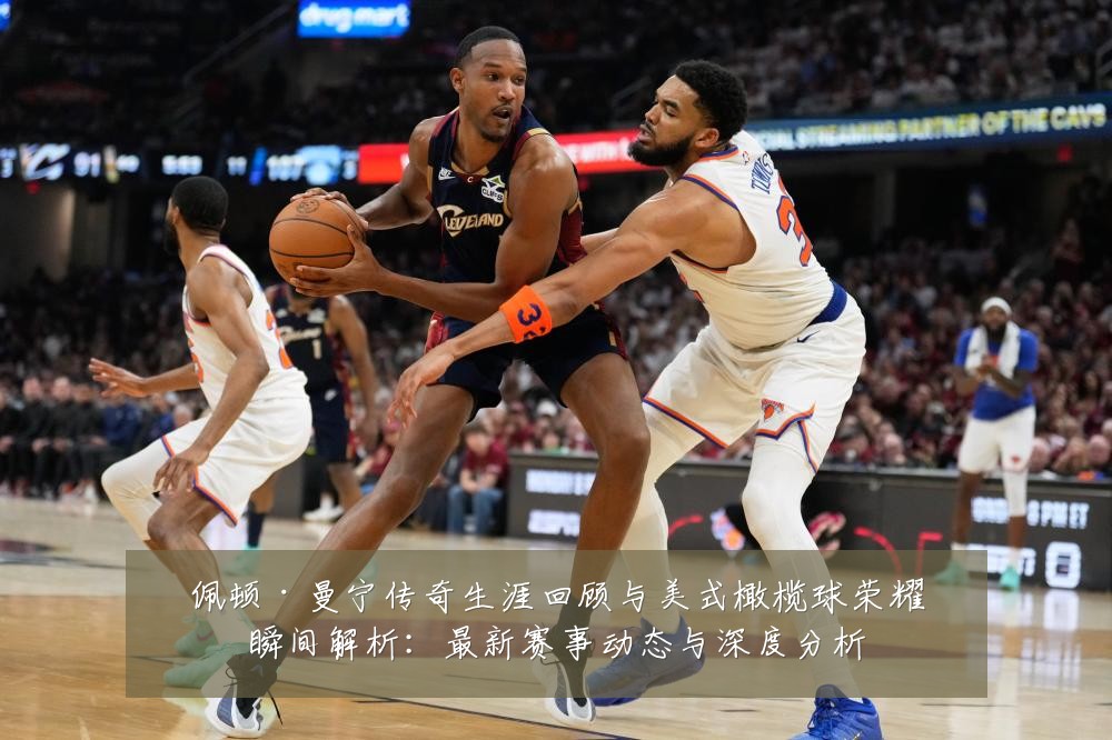 佩顿·曼宁传奇生涯回顾与美式橄榄球荣耀瞬间解析：最新赛事动态与深度分析