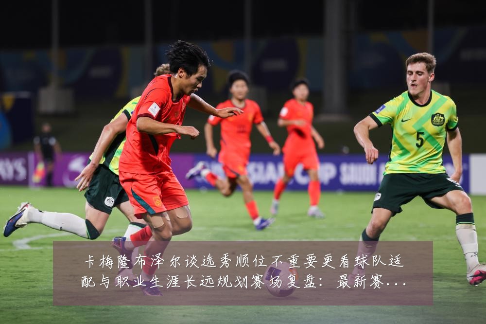 卡梅隆布泽尔谈选秀顺位不重要更看球队适配与职业生涯长远规划赛场复盘:最新赛事动态与深度分析