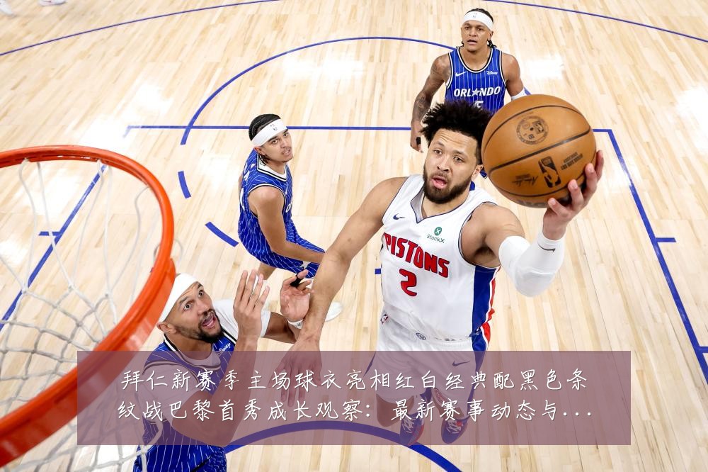 拜仁新赛季主场球衣亮相红白经典配黑色条纹战巴黎首秀成长观察:最新赛事动态与深度分析
