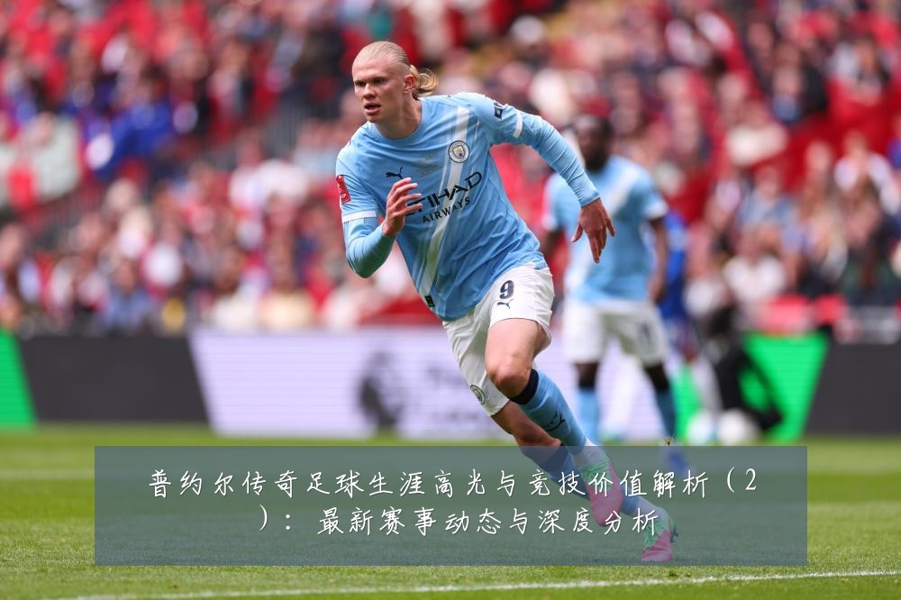 普约尔传奇足球生涯高光与竞技价值解析（2）：最新赛事动态与深度分析